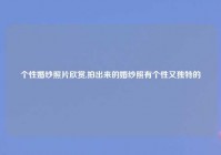 个性婚纱照片欣赏,拍出来的婚纱照有个性又独特的