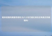 相亲结婚的离婚率高吗,与八十年代相比现在还有真正的爱情吗?