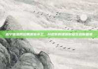 咸宁信息网招聘建筑小工，开启你的建筑职业生涯新篇章