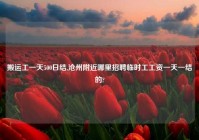 搬运工一天500日结,沧州附近哪里招聘临时工工资一天一结的?