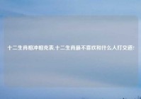十二生肖相冲相克表,十二生肖最不喜欢和什么人打交道?