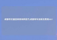 成都市交通违章查询网官方,成都审车流程及费用2021?