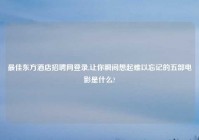 最佳东方酒店招聘网登录,让你瞬间想起难以忘记的五部电影是什么?