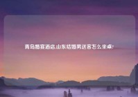 青岛婚宴酒店,山东结婚男送客怎么坐桌?