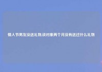 情人节男友没送礼物,谈对象两个月没有送过什么礼物