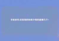 手机软件,经常用的和很少用的是哪几个?