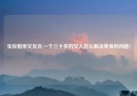 宝应相亲交友会,一个三十岁的女人怎么解决单身的问题?