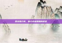 西安婚介所，助力幸福婚姻的桥梁