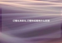 订婚礼和彩礼,订婚和结婚有什么区别