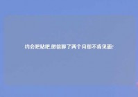 约会吧贴吧,微信聊了两个月却不肯见面?