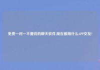 免费一对一不要钱的聊天软件,现在都用什么APP交友?