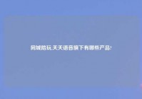 同城陪玩,天天语音旗下有哪些产品?