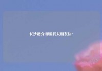 长沙婚介,哪里找女朋友快?