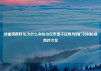 结婚奇葩风俗,为什么有些地区新娘子过男方的门的时候要跨过火盆