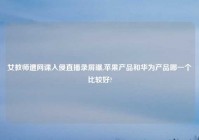 女教师遭网课入侵直播录屏曝,苹果产品和华为产品哪一个比较好?