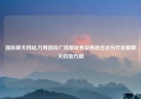 国际聊天网站,万辉国际广场那块有没有适合去写作业聊聊天的地方啊