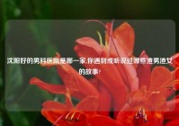 沈阳好的男科医院是哪一家,你遇到或听说过哪些渣男渣女的故事?