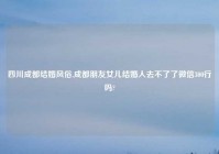 四川成都结婚风俗,成都朋友女儿结婚人去不了了微信300行吗?