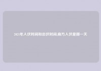 2021年入伏时间和出伏时间,南方入伏是哪一天