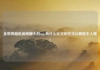 全世界随机爱情聊天的app,有什么社交软件可以聊陌生人啊?