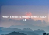 特殊符号组成的图案,2个方框叠加起来的特殊符号怎么打出来