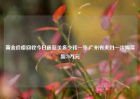 黄金价格回收今日最新价多少钱一克,广州有夫妇一次购买超70万元