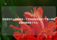 女孩喜欢什么样的男孩,一个女孩老是喜欢给一个男人的朋友圈点赞说明了什么?