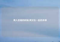 男人恋爱的时候,男女在一起的本质