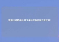 婚姻法结婚年龄,多大年龄开始恋爱才算正常?