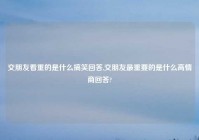 交朋友看重的是什么搞笑回答,交朋友最重要的是什么高情商回答?