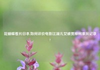 花蝴蝶看片日本,如何评价电影江湖儿女破贾樟柯票房记录?