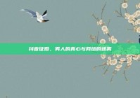 抖音征婚，男人的真心与网络的迷雾