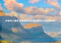 中老年人相亲,济南离异的中老年还可以参加相亲吗?