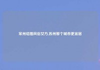 常州结婚风俗女方,苏州那个城市更宜居