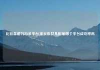 比较靠谱的相亲平台,家长帮女儿相亲哪个平台成功率高