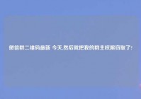 微信群二维码最新 今天,然后就把我的群主权限窃取了?