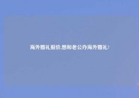 海外婚礼报价,想和老公办海外婚礼?