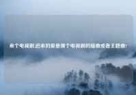 来个电视剧,迟来的爱是哪个电视剧的插曲或者主题曲?