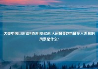 大美中国山东篇相亲相爱歌词,人间最美妙也最令人羡慕的风景是什么?