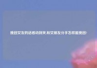 挽回女友的话感动到哭,和女朋友分手怎样能挽回?