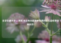 北京交通大学mis系统,有没有功能简单免费的幼儿园收费管理软件?