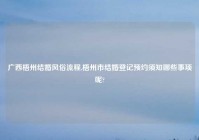 广西梧州结婚风俗流程,梧州市结婚登记预约须知哪些事项呢?