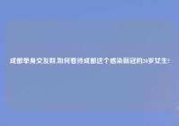 成都单身交友群,如何看待成都这个感染新冠的20岁女生?