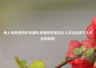 有人有免费的片资源吗,有哪些好看到让人无法自拔久久不忘的电影?