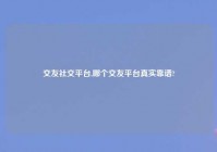 交友社交平台,哪个交友平台真实靠谱?