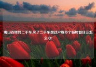 唐山百姓网二手车,买了二手车想过户要办个临时暂住证怎么办?