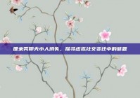 厘米秀聊天小人消失，探寻虚拟社交变迁中的谜题