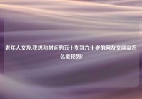 老年人交友,我想和老乡的五十岁到六十岁的网友交朋友怎么能找到?