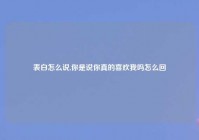 表白怎么说,你是说你真的喜欢我吗怎么回