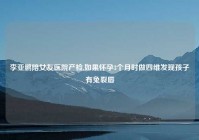 李亚鹏陪女友医院产检,如果怀孕3个月时做四维发现孩子有兔裂唇